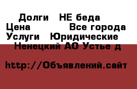 Долги - НЕ беда ! › Цена ­ 1 000 - Все города Услуги » Юридические   . Ненецкий АО,Устье д.